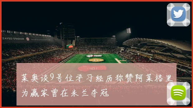 莱奥谈9号位学习经历称赞阿莱格里为赢家曾在米兰夺冠